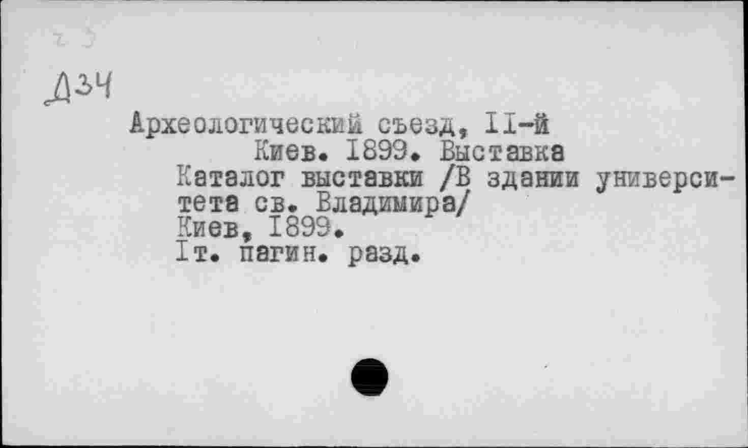 ﻿Археологический съезд, ІІ-Й
Киев. 1899. Выставка
Каталог выставки /В здании универси тета св. Владимира/
Киев, 1899.
1т. пагин. разд.